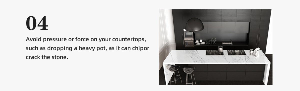 Avoid pressure or force on your countertops,  such as dropping a heavy pot, as it can chipor crack the stone.